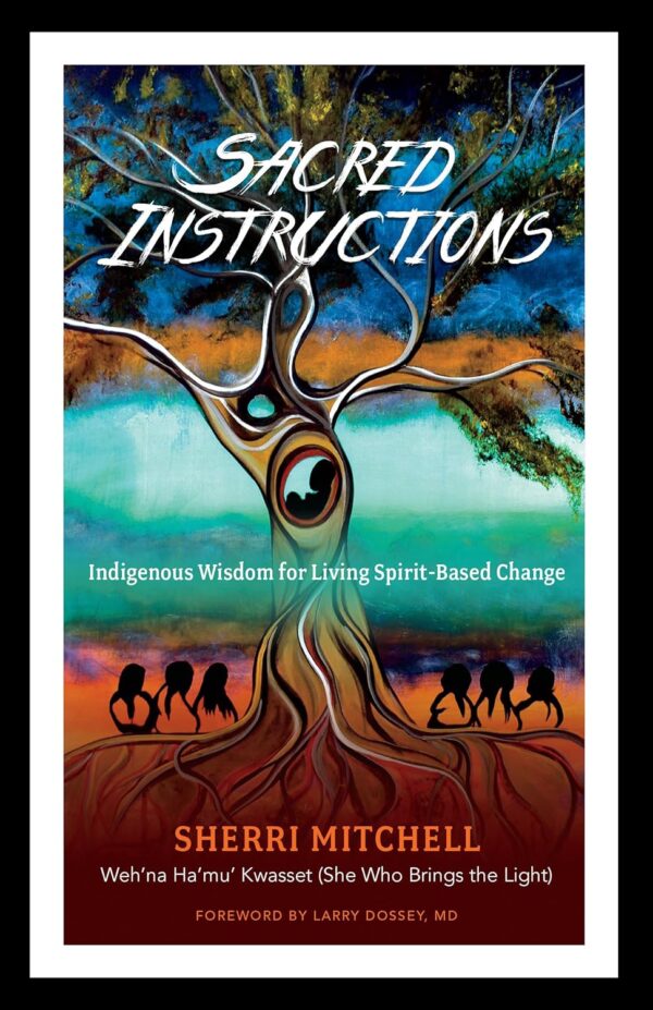 Sacred Instructions: Indigenous Wisdom for Living Spirit-Based Change by Sherri Mitchell and Dr. Larry Dossey MD.